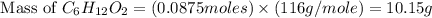 \text{ Mass of }C_6H_{12}O_2=(0.0875moles)\times (116g/mole)=10.15g