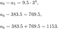 a_6-a_5=9.5\cdot 3^4,\\ \\a_6-383.5=769.5,\\ \\a_6=383.5+769.5= 1153.