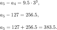 a_5-a_4=9.5\cdot 3^3,\\ \\a_5-127=256.5,\\ \\a_5=127+256.5=383.5.