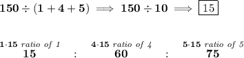 \bf 150\div (1+4+5)\implies 150\div 10\implies \boxed{15}&#10;\\\\\\&#10;\stackrel{1\cdot 15\textit{ ratio of 1}}{15}~~:~~\stackrel{4\cdot 15\textit{ ratio of 4}}{60}~~:~~\stackrel{5\cdot 15\textit{ ratio of 5}}{75}
