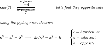 \bf cos(\theta )=\cfrac{\stackrel{adjacent}{-4}}{\stackrel{hypotenuse}{7}}~\hspace{5em}\textit{let's find they \underline{opposite side}}&#10;\\\\\\&#10;\textit{using the pythagorean theorem}&#10;\\\\&#10;c^2=a^2+b^2\implies \pm\sqrt{c^2-a^2}=b&#10;\qquad&#10;\begin{cases}&#10;c=hypotenuse\\&#10;a=adjacent\\&#10;b=opposite\\&#10;\end{cases}