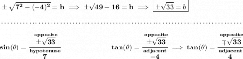 \bf \pm\sqrt{7^2-(-4)^2}=b\implies \pm\sqrt{49-16}=b\implies \boxed{\pm\sqrt{33}=b}&#10;\\\\[-0.35em]&#10;~\dotfill\\\\&#10;sin(\theta )=\cfrac{\stackrel{opposite}{\pm \sqrt{33}}}{\stackrel{hypotenuse}{7}}~\hspace{7em}tan(\theta )=\cfrac{\stackrel{opposite}{\pm \sqrt{33}}}{\stackrel{adjacent}{-4}}\implies tan(\theta )=\cfrac{\stackrel{opposite}{\mp \sqrt{33}}}{\stackrel{adjacent}{4}}