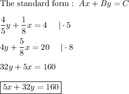 \text{The standard form}:\ Ax+By=C\\\\\dfrac{4}{5}y+\dfrac{1}{8}x=4\ \ \ \ |\cdot5\\\\4y+\dfrac{5}{8}x=20\ \ \ \ |\cdot8\\\\32y+5x=160\\\\\boxed{5x+32y=160}