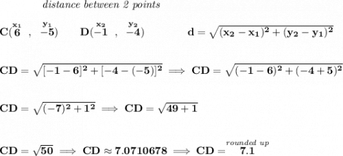 \bf ~~~~~~~~~~~~\textit{distance between 2 points}&#10;\\\\&#10;C(\stackrel{x_1}{6}~,~\stackrel{y_1}{-5})\qquad&#10;D(\stackrel{x_2}{-1}~,~\stackrel{y_2}{-4})\qquad \qquad&#10;d = \sqrt{( x_2- x_1)^2 + ( y_2- y_1)^2}&#10;\\\\\\&#10;CD=\sqrt{[-1-6]^2+[-4-(-5)]^2}\implies CD=\sqrt{(-1-6)^2+(-4+5)^2}&#10;\\\\\\&#10;CD=\sqrt{(-7)^2+1^2}\implies CD=\sqrt{49+1}&#10;\\\\\\&#10;CD=\sqrt{50}\implies CD\approx 7.0710678\implies CD=\stackrel{\textit{rounded up}}{7.1}