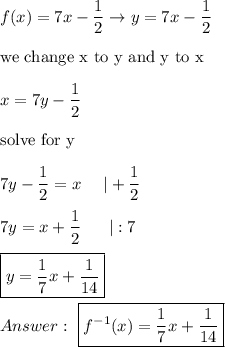 f(x)=7x-\dfrac{1}{2}\to y=7x-\dfrac{1}{2}\\\\\text{we change x to y and y to x}\\\\x=7y-\dfrac{1}{2}\\\\\text{solve for y}\\\\7y-\dfrac{1}{2}=x\ \ \ \ |+\dfrac{1}{2}\\\\7y=x+\dfrac{1}{2}\ \ \ \ \ |:7\\\\\boxed{y=\dfrac{1}{7}x+\dfrac{1}{14}}\\\\\ \boxed{f^{-1}(x)=\dfrac{1}{7}x+\dfrac{1}{14}}