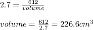 2.7 = \frac{612}{volume} \\ \\ volume = \frac{612}{2.7} = 226.6 cm^3