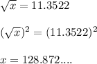 \sqrt{x} = 11.3522\\ \\ (\sqrt{x})^2 = (11.3522)^2\\ \\ x= 128.872....