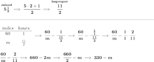 \bf \stackrel{mixed}{5\frac{1}{2}}\implies \cfrac{5\cdot 2+1}{2}\implies \stackrel{improper}{\cfrac{11}{2}}&#10;\\\\[-0.35em]&#10;\rule{34em}{0.25pt}\\\\&#10;\begin{array}{ccll}&#10;miles&hours\\&#10;\cline{1-2}&#10;60&1\\[0.8em]&#10;m&\frac{11}{2}&#10;\end{array}\implies \cfrac{60}{m}=\cfrac{~~1~~}{\frac{11}{2}}\implies \cfrac{60}{m}=\cfrac{~~\frac{1}{1}~~}{\frac{11}{2}}\implies \cfrac{60}{m}=\cfrac{1}{1}\cdot \cfrac{2}{11}&#10;\\\\\\&#10;\cfrac{60}{m}=\cfrac{2}{11}\implies 660=2m\implies \cfrac{660}{2}=m\implies 330=m