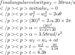 final angular velocity w_{f}=30ras/s\\initial  w_{o}=0\\w_{f}^{2}-w_{0}^{2}=2\alpha \theta \\(30)^2=2.\alpha .20\times2\pi \\\alpha =\frac{(30)^2}{2\times2\pi \times20}\\\alpha =3.58rad/s^2\\w_{f}=w_{o}+\alpha t\\t=\frac{wf}{\alpha }=\frac{30}{3.58}\\t=8.38