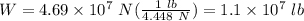 W = 4.69 \times 10^7 \ N ( \frac{1 \ lb}{4.448 \ N} ) = 1.1 \times 10^7 \ lb