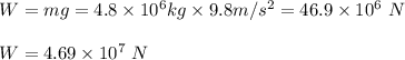 W = mg= 4.8 \times 10^6 kg \times 9.8 m/s^2 = 46.9 \times 10^6 \ N \\\\ W = 4.69 \times 10^7 \ N