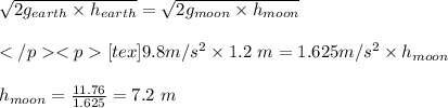 \sqrt{2 g_{earth} \times h_{earth} } = \sqrt{2 g_{moon} \times h_{moon} } \\\\ [tex]9.8  m/s^2 \times 1.2 \ m = 1.625  m/s^2 \times h_{moon} \\\\ h_{moon} = \frac{11.76}{1.625} = 7.2 \ m