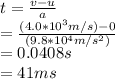 t=\frac{v-u}{a}\\ =\frac{(4.0*10^3 m/s)-0}{(9.8*10^4m/s^2)} \\ =0.0408 s\\ =41 ms