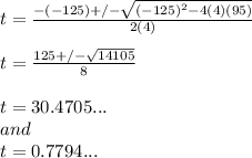 t= \frac{-(-125)+/-\sqrt{(-125)^2-4(4)(95)}}{2(4)}\\ \\ t= \frac{125+/-\sqrt{14105}}{8}\\ \\ t= 30.4705... \\ and \\ t= 0.7794...