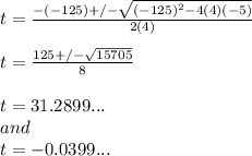 t= \frac{-(-125)+/-\sqrt{(-125)^2-4(4)(-5)}}{2(4)}\\ \\ t= \frac{125+/-\sqrt{15705}}{8}\\ \\ t=31.2899...\\ and\\ t= -0.0399...