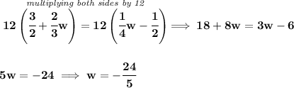 \bf \stackrel{\textit{multiplying both sides by 12}}{12\left( \cfrac{3}{2}+\cfrac{2}{3}w \right)=12\left( \cfrac{1}{4}w-\cfrac{1}{2} \right)}\implies 18+8w=3w-6&#10;\\\\\\&#10;5w=-24\implies w=-\cfrac{24}{5}