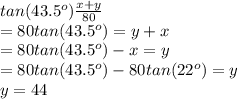 tan(43.5^o) \frac{x+y}{80}\\=80tan(43.5^o) = y+x \\=80tan(43.5^o)-x= y \\=80tan(43.5^o)-80tan(22^o) = y \\y= 44