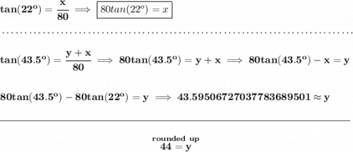 \bf tan(22^o)=\cfrac{x}{80}\implies \boxed{80tan(22^o)=x}&#10;\\\\[-0.35em]&#10;~\dotfill\\\\&#10;tan(43.5^o)=\cfrac{y+x}{80}\implies 80tan(43.5^o)=y+x\implies 80tan(43.5^o)-x=y&#10;\\\\\\&#10;80tan(43.5^o)-80tan(22^o)=y\implies 43.59506727037783689501 \approx y&#10;\\\\[-0.35em]&#10;\rule{34em}{0.25pt}\\\\&#10;~\hfill \stackrel{rounded~up}{44=y}~\hfill