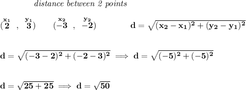 \bf ~~~~~~~~~~~~\textit{distance between 2 points}&#10;\\\\&#10;(\stackrel{x_1}{2}~,~\stackrel{y_1}{3})\qquad&#10;(\stackrel{x_2}{-3}~,~\stackrel{y_2}{-2})&#10;\qquad \qquad&#10;d = \sqrt{( x_2- x_1)^2 + ( y_2- y_1)^2}&#10;\\\\\\&#10;d=\sqrt{(-3-2)^2+(-2-3)^2}\implies d=\sqrt{(-5)^2+(-5)^2}&#10;\\\\\\&#10;d=\sqrt{25+25}\implies d=\sqrt{50}
