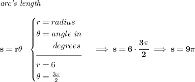 \bf \textit{arc's length}\\\\&#10;s=r\theta ~~&#10;\begin{cases}&#10;r=radius\\&#10;\theta =angle~in\\&#10;\qquad degrees\\[-0.5em]&#10;\hrulefill\\&#10;r=6\\&#10;\theta = \frac{3\pi }{2}&#10;\end{cases}\implies s=6\cdot \cfrac{3\pi }{2}\implies s=9\pi
