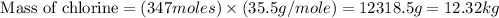 \text{ Mass of chlorine}=(347moles)\times (35.5g/mole)=12318.5g=12.32kg