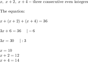 x,\ x+2,\ x+4-\text{three consecutive even integers}\\\\\text{The equation:}\\\\x+(x+2)+(x+4)=36\\\\3x+6=36\ \ \ \ |-6\\\\3x=30\ \ \ \ |:3\\\\x=10\\x+2=12\\x+4=14