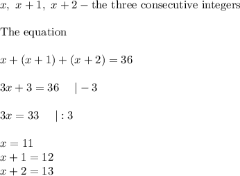x,\ x+1,\ x+2-\text{the three consecutive integers}\\\\\text{The equation}\\\\x+(x+1)+(x+2)=36\\\\3x+3=36\ \ \ \ |-3\\\\3x=33\ \ \ \ |:3\\\\x=11\\x+1=12\\x+2=13