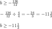 b\geq -\frac{136}{12}\\\\-\frac{136}{12}\div \frac{4}{4}=-\frac{34}{3}=-11\frac{1}{3}\\\\b\geq -11\frac{1}{3}