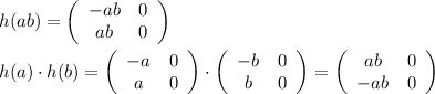 h(ab)= \left(\begin{array}{cc}-ab&0\\ab&0\end{array}\right) \\  \\ h(a)\cdot h(b)= \left(\begin{array}{cc}-a&0\\a&0\end{array}\right)\cdot \left(\begin{array}{cc}-b&0\\b&0\end{array}\right)= \left(\begin{array}{cc}ab&0\\-ab&0\end{array}\right)