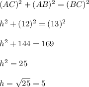 (AC)^2+(AB)^2= (BC)^2\\ \\ h^2+(12)^2= (13)^2\\ \\ h^2+144= 169\\ \\ h^2= 25\\ \\ h= \sqrt{25}= 5