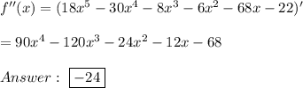 f''(x)=(18x^5-30x^4-8x^3-6x^2-68x-22)'\\\\=90x^4-120x^3-24x^2-12x-68\\\\\ \boxed{-24}