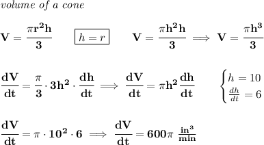 \bf \textit{volume of a cone}\\\\&#10;V=\cfrac{\pi r^2 h}{3}\qquad \boxed{h=r}\qquad V=\cfrac{\pi h^2 h}{3}\implies V=\cfrac{\pi h^3}{3}&#10;\\\\\\&#10;\cfrac{dV}{dt}=\cfrac{\pi }{3}\cdot 3h^2\cdot \cfrac{dh}{dt}\implies \cfrac{dV}{dt}=\pi h^2\cfrac{dh}{dt}\qquad &#10;\begin{cases}&#10;h=10\\&#10;\frac{dh}{dt}=6&#10;\end{cases}&#10;\\\\\\&#10;\cfrac{dV}{dt}=\pi \cdot 10^2\cdot 6\implies \cfrac{dV}{dt}=600\pi ~\frac{in^3}{min}