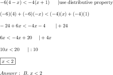 -6(4-x) < -4(x+1)\ \ \ \ \ |\text{use distributive property}\\\\(-6)(4)+(-6)(-x) < (-4)(x)+(-4)(1)\\\\-24+6x < -4x-4\ \ \ \ \ \ |+24\\\\6x < -4x+20\ \ \ \ |+4x\\\\10x < 20\ \ \ \ \ |:10\\\\\boxed{x < 2}\\\\\ B.\ x < 2