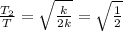 \frac{T_{2} }{T} = \sqrt{\frac{k}{2k} } = \sqrt{\frac{1}{2} }