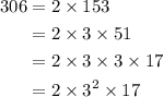 \begin{aligned}306&=2 \times 153\\ &= 2\times 3 \times 51\\ &= 2 \times 3 \times 3 \times 17 \\ &= 2 \times 3^{2} \times 17\end{aligned}