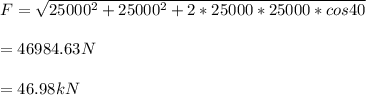 F = \sqrt{25000^2+25000^2+2*25000*25000*cos 40} \\ \\ =46984.63N\\ \\ =46.98 kN