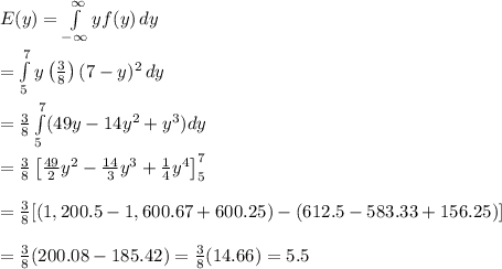E(y)= \int\limits^\infty_{-\infty} {yf(y)} \, dy \\  \\ = \int\limits^7_5 {y \left(\frac{3}{8}\right)(7-y)^2} \, dy\\ \\ = \frac{3}{8}\int\limits^7_5 (49y-14y^2+y^3)dy \\  \\ = \frac{3}{8} \left[ \frac{49}{2} y^2- \frac{14}{3} y^3+ \frac{1}{4} y^4\right]^7_5 \\  \\ = \frac{3}{8} [(1,200.5-1,600.67+600.25)-(612.5-583.33+156.25)] \\  \\ = \frac{3}{8} (200.08-185.42)= \frac{3}{8} (14.66)=5.5