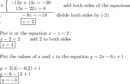 \underline{+\left\{\begin{array}{ccc}-13x+13z=-26\\13x-22z=8\end{array}\right}\qquad\text{add both sides of the equations}\\.\qquad\qquad-9z=-18\qquad\text{divide both sides by (-2)}\\.\qquad\qquad \boxed{z=2}\\\\\text{Put it ot the equation}\ x-z=2:\\x-2=2\qquad\text{add 2 to both sides}\\\boxed{x=4}\\\\\text{Put the values of}\ x\ \text{and}\ z\ \text{to the equation}\ y=2x-6z+1:\\\\y=2(4)-6(2)+1\\y=8-12+1\\\boxed{y=-3}