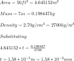 Area = 50 ft^2 = 4.645152 m^2\\ \\Mass = 7 oz = 0.198447 kg\\ \\Density = 2.70 g/cm^3 = 2700 kg/m^3\\ \\Substituting \\ \\4.645152 *t = \frac{0.198447}{2700} \\ \\t = 1.58*10^{-5}m = 1.58*10^{-2}mm