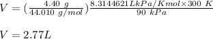 V = (\frac{4.40 \ g}{44.010 \ g/mol })\frac{8.3144621 L kPa/K mol \times300 \ K }{90 \ kPa} \\\\ V = 2.77 L