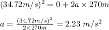 (34.72 m/s) ^2 = 0 +  2 a \times 270 m \\\\ a = \frac{(34.72 m/s) ^2}{2 \times 270 m}  = 2.23 \ m/s^2