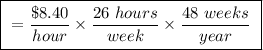 \boxed{ \ = \frac{\$ 8.40}{hour} \times \frac{26 \ hours}{week} \times \frac{48 \ weeks}{year} \ }