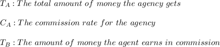 T_{A}: The \ total \ amount \ of \ money \ the \ agency \ gets \\ \\&#10;C_{A}: The \ commission \ rate \ for \ the \ agency \\ \\ T_{B}:The \ amount \ of \ money \ the \ agent \ earns \ in \ commission