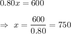 0.80x=600\\\\\Rightarrow\ x=\dfrac{600}{0.80}=750