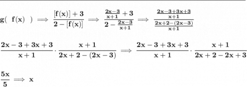 \bf \rule{34em}{0.25pt}\\\\&#10;g(~~f(x)~~)\implies \cfrac{[f(x)]+3}{2-[f(x)]}\implies \cfrac{\frac{2x-3}{x+1}+3}{2-\frac{2x-3}{x+1}}\implies \cfrac{\frac{2x-3+3x+3}{x+1}}{\frac{2x+2-(2x-3)}{x+1}}&#10;\\\\\\&#10;\cfrac{2x-3+3x+3}{x+1}\cdot \cfrac{x+1}{2x+2-(2x-3)}\implies \cfrac{2x-3+3x+3}{x+1}\cdot \cfrac{x+1}{2x+2-2x+3}&#10;\\\\\\&#10;\cfrac{5x}{5}\implies x