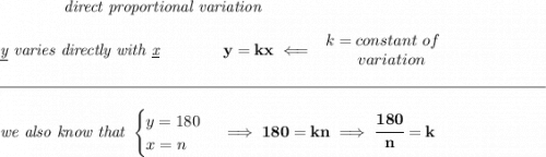 \bf \qquad \qquad \textit{direct proportional variation}&#10;\\\\&#10;\textit{\underline{y} varies directly with \underline{x}}\qquad \qquad y=kx\impliedby&#10;\begin{array}{llll}&#10;k=constant\ of\\&#10;\qquad variation&#10;\end{array}&#10;\\\\[-0.35em]&#10;\rule{34em}{0.25pt}\\\\&#10;\textit{we also know that }&#10;\begin{cases}&#10;y=180\\&#10;x=n&#10;\end{cases}\implies 180=kn\implies \cfrac{180}{n}=k