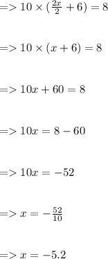 =  10 \times ( \frac{2x}{2} + 6) = 8 \\ \\ \\ =  10 \times (x + 6) = 8 \\ \\ \\ =  10x + 60 = 8 \\ \\ \\ =  10x = 8 - 60 \\ \\ \\ =  10x = - 52 \\ \\ \\ =  x = - \frac{ 52}{10} \\ \\ \\ =  x = - 5.2
