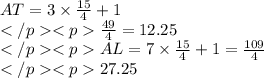 AT=3\times\frac{15}{4}+1\\\frac{49}{4}=12.25\\AL=7\times\frac{15}{4}+1=\frac{109}{4}\\27.25
