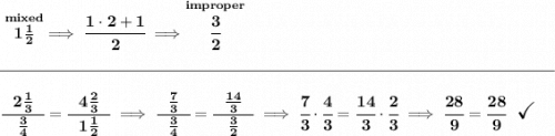 \bf \stackrel{mixed}{1\frac{1}{2}}\implies \cfrac{1\cdot 2+1}{2}\implies \stackrel{improper}{\cfrac{3}{2}}&#10;\\\\[-0.35em]&#10;\rule{34em}{0.25pt}\\\\&#10;\cfrac{~~2\frac{1}{3}~~}{\frac{3}{4}}=\cfrac{~~4\frac{2}{3}~~}{1\frac{1}{2}}\implies \cfrac{~~\frac{7}{3}~~}{\frac{3}{4}}=\cfrac{~~\frac{14}{3}~~}{\frac{3}{2}}\implies \cfrac{7}{3}\cdot \cfrac{4}{3}=\cfrac{14}{3}\cdot \cfrac{2}{3}\implies \cfrac{28}{9}=\cfrac{28}{9}~~\textit{\Large \checkmark}