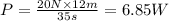 P=\frac{20N\times 12 m}{35 s} =6.85 W